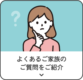 よくあるご家族のご質問をご紹介