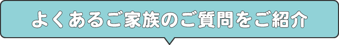 よくあるご家族のご質問をご紹介