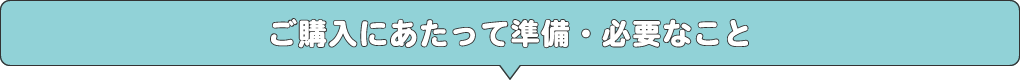 ご購入にあたって準備・必要なこと