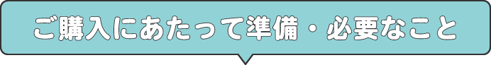 ご購入にあたって準備・必要なこと