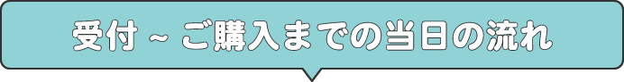 受付～ご購入までの当日の流れ