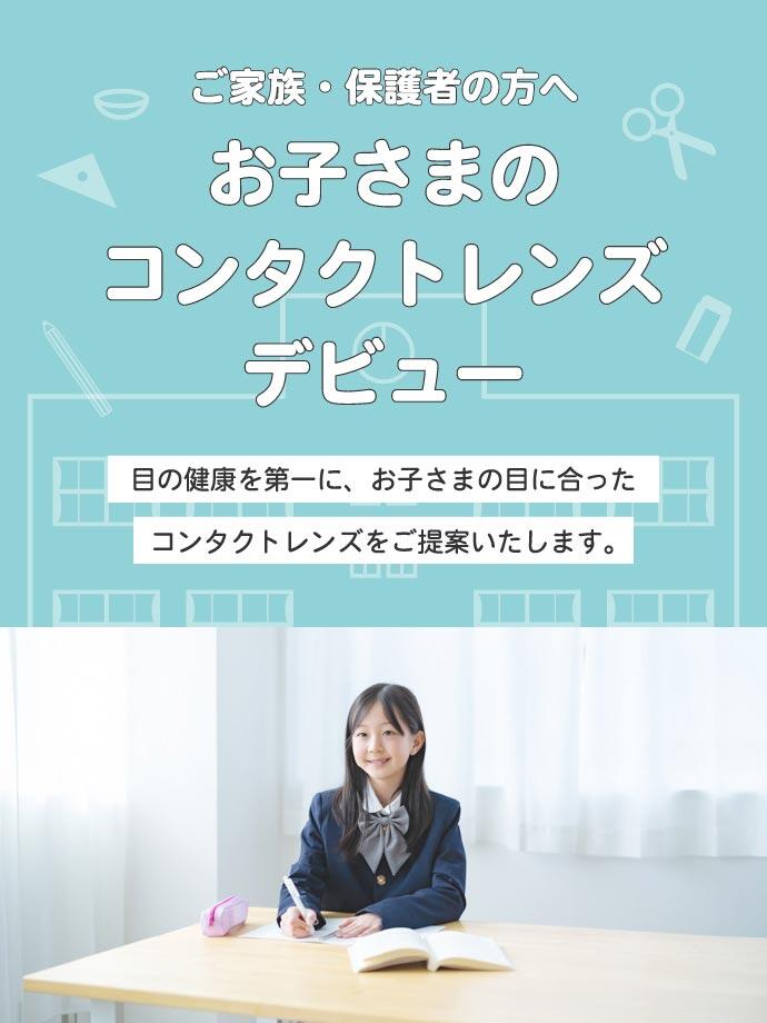 ご家族・保護者の方へ お子さまのコンタクトレンズデビュー 目の健康を第一に、お子さまの目に合ったコンタクトレンズをご提案いたします。