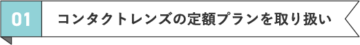 01 コンタクトレンズの定額プランを取り扱い