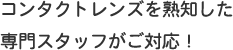 コンタクトレンズを熟知した専門スタッフがご対応！