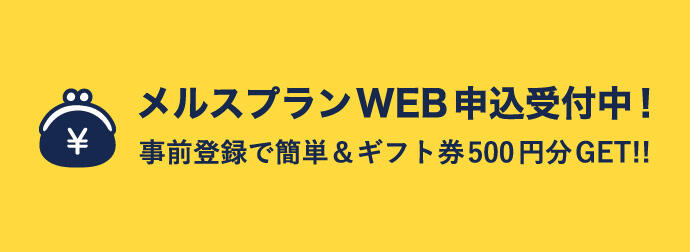 メルスプランWEB申込受付中！事前登録で簡単＆ギフト券500円分GET！！