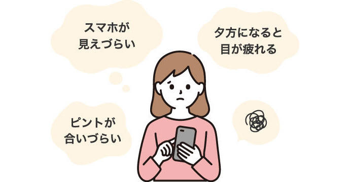 「スマホが見えづらい」「夕方になると目が疲れる」「ピントが合いづらい」