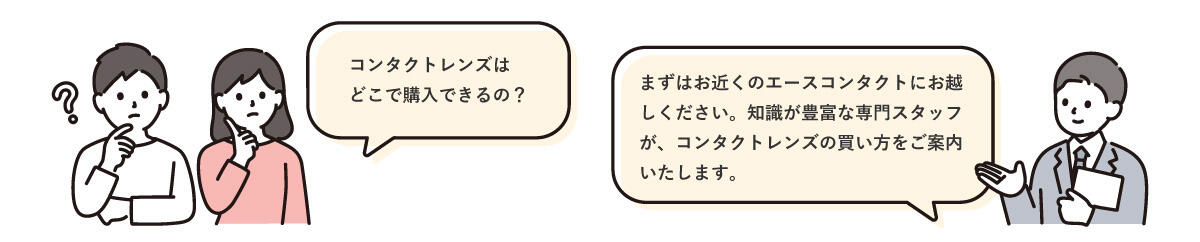 コンタクトレンズはどこで購入できるの? まずはお近くのエースコンタクトにお越しください。知識が豊富な専門スタッフが、コンタクトレンズの買い方をご案内いたします。