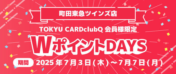 町田東急ツインズ店 TOKYU CARDclubQ会員様限定 WポイントDAYS 期間 2025年7月3日(木)～7月7日(月)