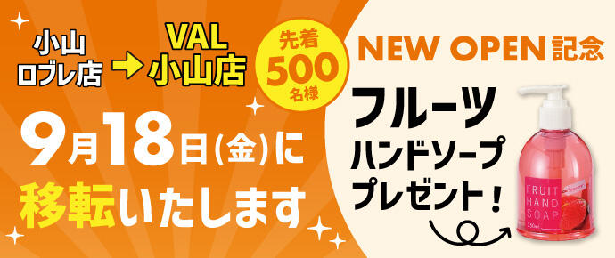 小山ロブレ店→VAL小山店 9月18日(金)に移転いたします NEW OPEN記念 先着500名様 フルーツハンドソープ プレゼント！
