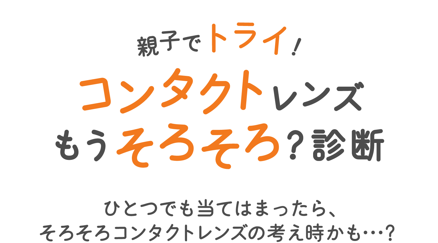 親子でトライ！コンタクトレンズもうそろそろ？診断。ひとつでも当てはまったら、そろそろコンタクトレンズの考え時かも…？
