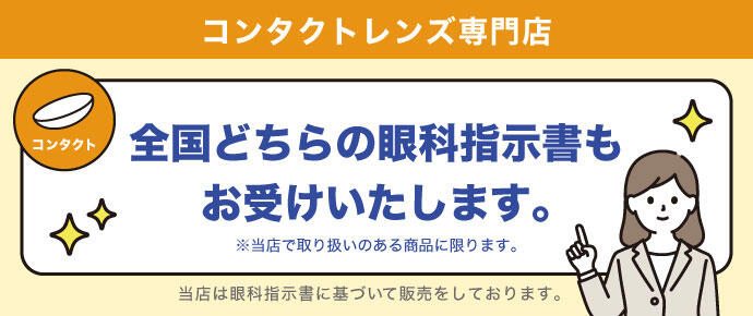 コンタクトレンズ専門店 全国どちらの眼科指示書もお受けいたします。 ※当店で取り扱いのある商品に限ります。 当店は眼科指示書に基づいて販売をしております。