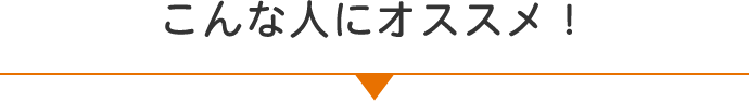 こんな人にオススメ！