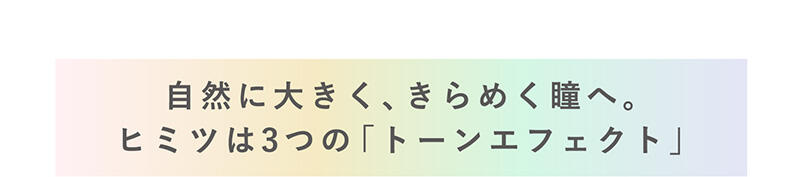 【自然に大きく、きらめく瞳へ。ヒミツは3つの「トーンエフェクト」】