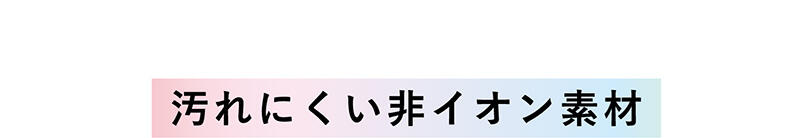 【汚れにくい非イオン素材】