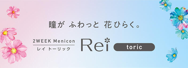 瞳が ふわっと 花ひらく。 2WEEK Menicon Rei toric（レイ トーリック）