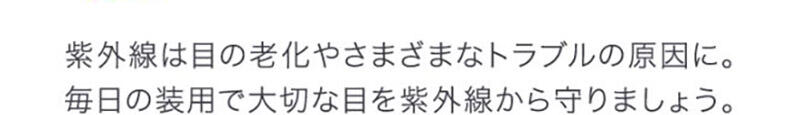 紫外線は目の老化やさまざまなトラブルの原因に。毎日の装用で大切な目を紫外線から守りましょう。