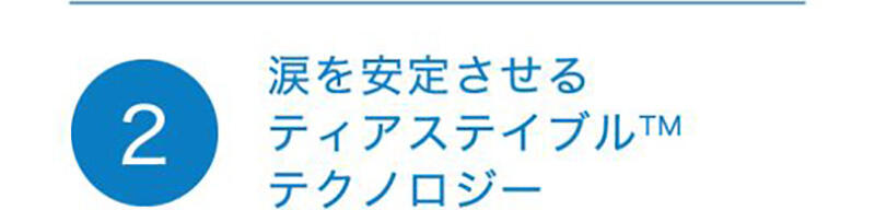 ② 涙を安定させるティアステイブル™テクノロジー
