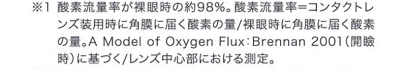 ※1 酸素流量率が裸眼時の約98%。酸素流量率=コンタクトレンズ装用時に角膜に届く酸素の量/裸眼時に角膜に届く酸素の量。A Model of Oxygen Flux:Brennan2001(開瞼時)に基づく/レンズ中心部における測定。