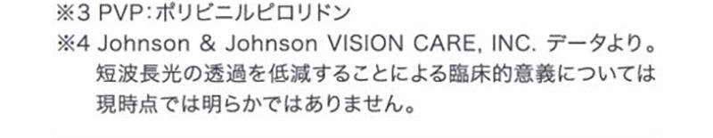 ※3 PVP:ポリビニルピロリドン ※4 Johnson&Johnson VISION CARE,INC.データより。短波長光の透過を低減することによる臨床的意義については現時点では明らかではありません。