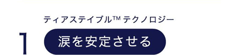 【ティアステイブル™テクノロジー】 1 涙を安定させる