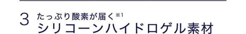 3 たっぷり酸素が届く※1 シリコーンハイドロゲル素材