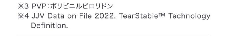 ※3 PVP:ポリビニルピロリドン ※4 JJV Data on File 2022. TearStable ™ Technology Definition.