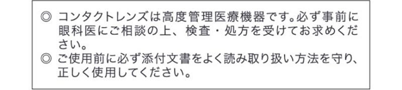 ◎コンタクトレンズは高度管理医療機器です。必ず事前に眼科医にご相談の上、検査・処方を受けてお求めください。◎ご使用前に必ず添付文書をよく読み取り扱い方法を守り、正しく使用してください。