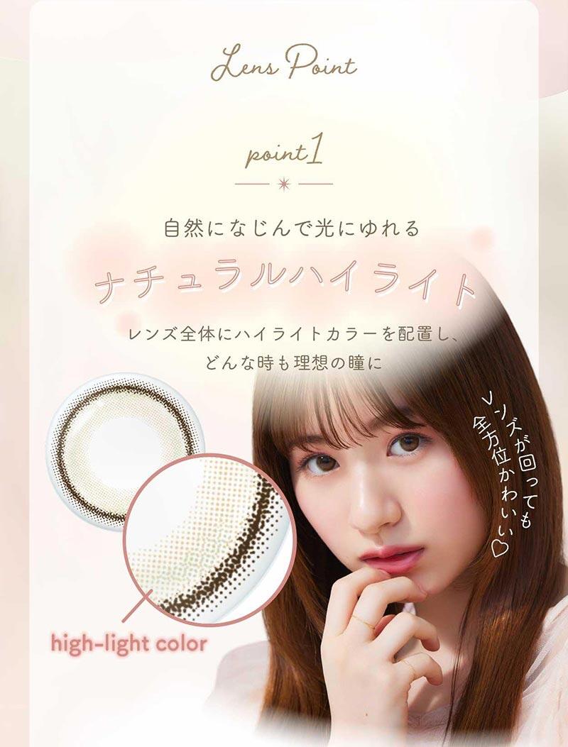 Lens Point Point1 自然になじんで光にゆれるナチュラルハイライト レンズ全体にハイライトカラーを配置し、どんな時も理想の瞳に レンズが回っても全方位かわいい♡