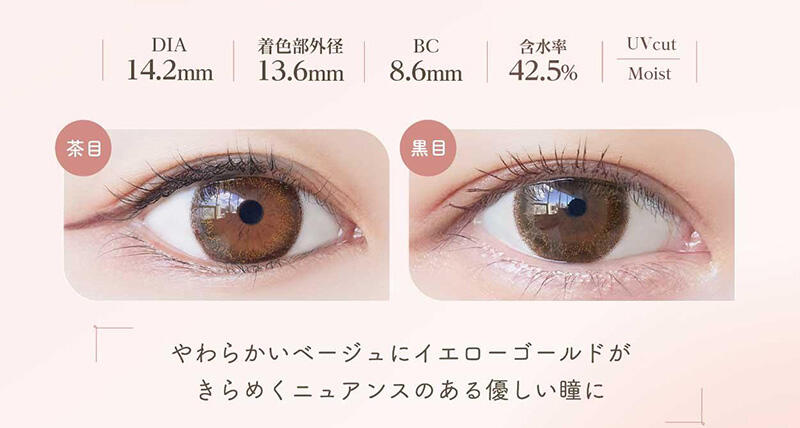 DIA:14.2mm / 着色部外径:13.6mm / BC:8.6mm / 含水率:42.5% / UV cut Moist やわらかいベージュにイエローゴールドがきらめくニュアンスのある優しい瞳に