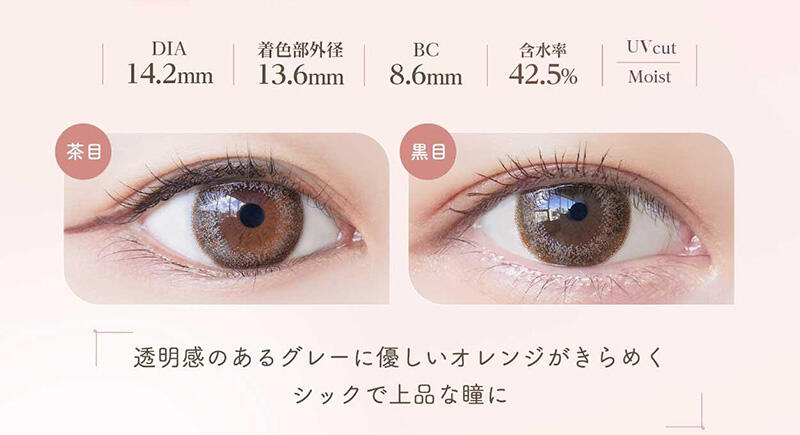 DIA:14.2mm / 着色部外径:13.6mm / BC:8.6mm / 含水率:42.5% / UV cut Moist 透明感のあるグレーに優しいオレンジがきらめくシックで上品な瞳に