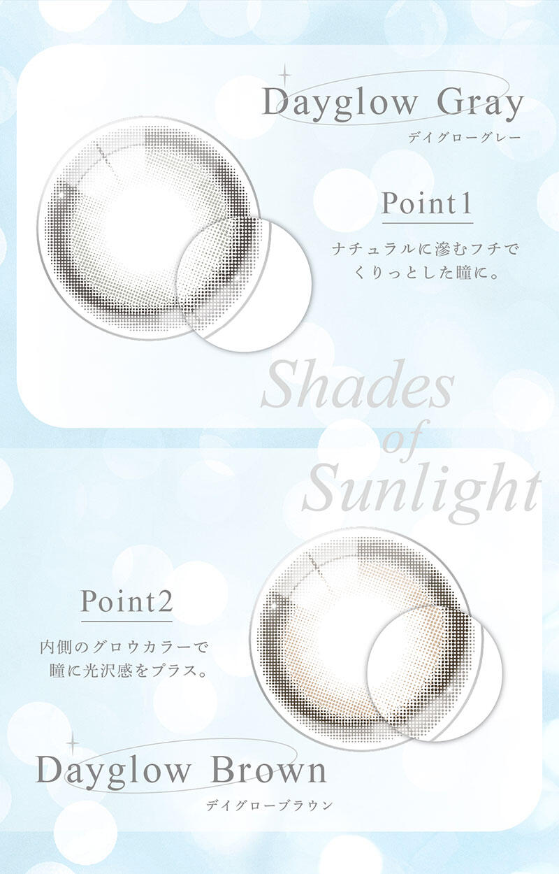 Dayglow Gray（デイグローグレー） Dayglow Brown（デイグローブラウン） Point1：ナチュラルに滲むフチでくりっとした瞳に。 Point2：内側のグロウカラーで瞳に光沢感をプラス。