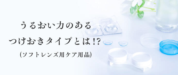 うるおい力のあるつけおきタイプとは！？（ソフトレンズ用ケア用品）