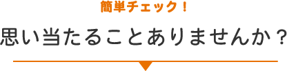 簡単チェック！思い当たることありませんか？