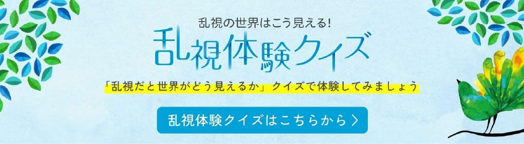 乱視の世界はこう見える！ 乱視体験クイズ 「乱視だと世界がどう見えるか」クイズで体験してみましょう 乱視体験クイズはこちらから
