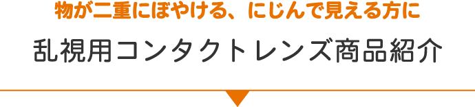 物が二重にぼやける、にじんで見える方に 乱視用コンタクトレンズ商品紹介