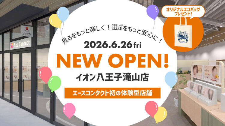 見るをもっと楽しく！選ぶをもっと安心に！ 2026.6.26 fri NEW OPEN！ イオン八王子滝山店 エースコンタクト初の体験型店舗 オリジナルエコバッグプレゼント！
