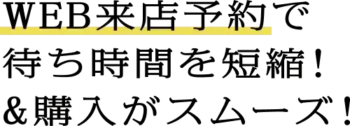 WEB来店予約で待ち時間を短縮！＆購入がスムーズ！