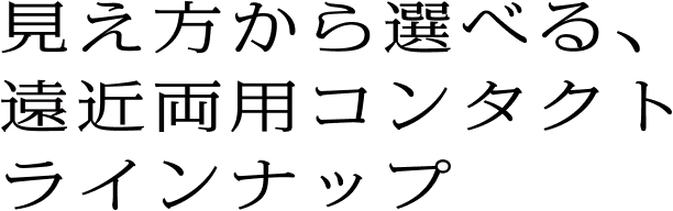 見え方から選べる、遠近両用コンタクトラインナップ